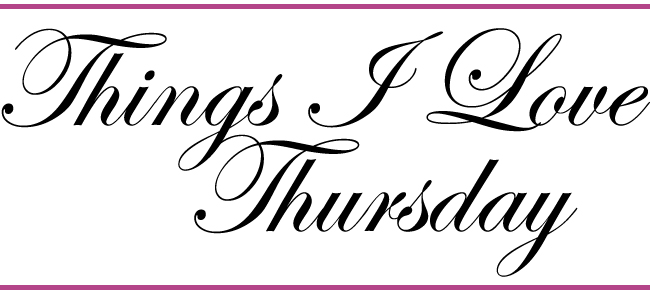Things I Love Thursday Things I Love Thursday